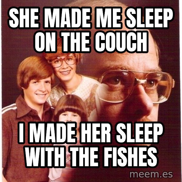 Vengeance Dad meme: She made me sleep on the couch / I made her sleep with the fishes