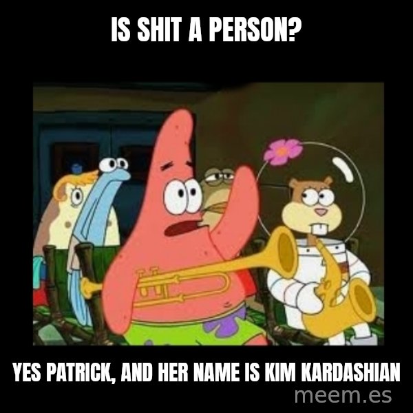 Patrick Star Instrument meme: Is shit a person? / Yes patrick, and her name is Kim Kardashian