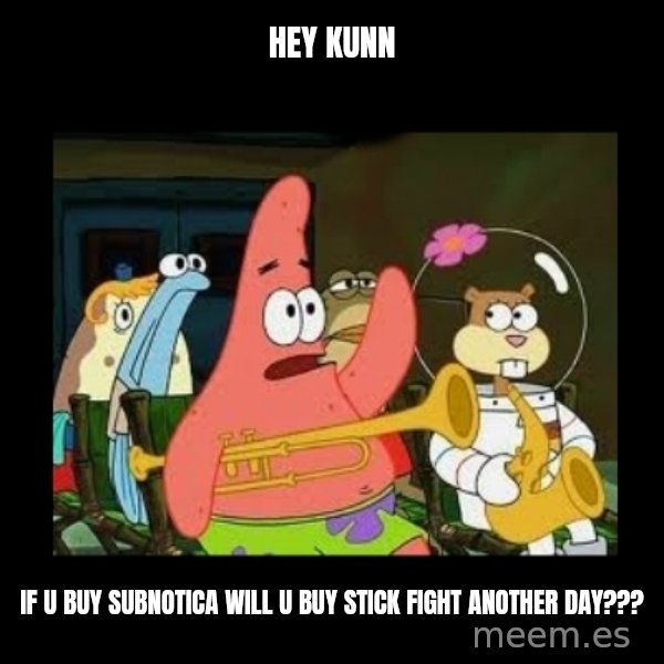 Patrick Star Instrument meme: HEY KUNN / IF U BUY SUBNOTICA WILL U BUY STICK FIGHT ANOTHER DAY???