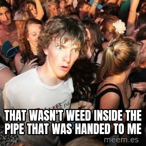 Sudden Realization Ralph meme: That wasn't weed inside the pipe that was handed to me