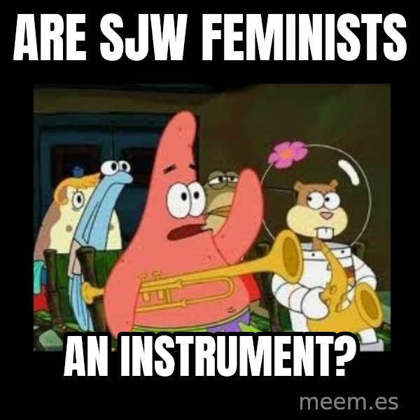 Patrick Star Instrument meme: Are SJW feminists / an instrument?