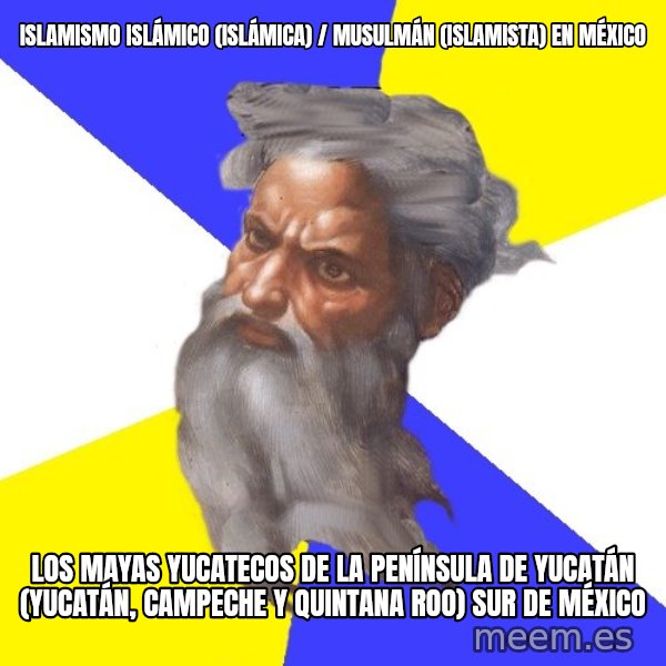 Advice God meme: Islamismo islámico (islámica) / musulmán (islamista) en México / Los mayas yucatecos de la península de Yucatán (Yucatán, Campeche y Quintana Roo) Sur de México