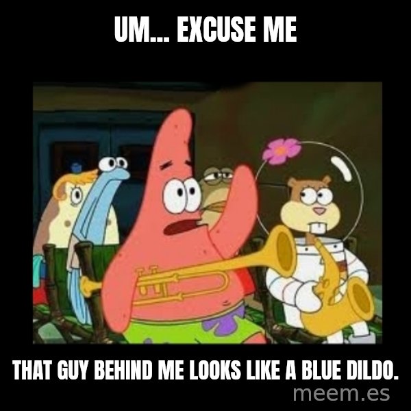 Patrick Star Instrument meme: Um... excuse me / that guy behind me looks like a blue dildo.
