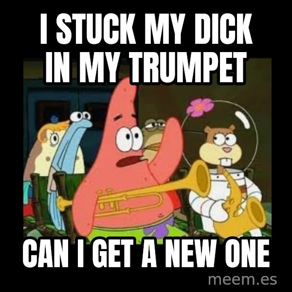 Patrick Star Instrument meme: I stuck my dick in my trumpet / Can I get a new one