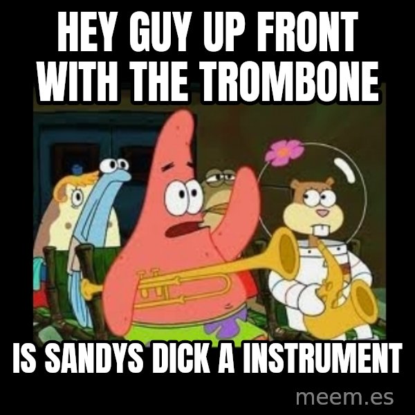 Patrick Star Instrument meme: Hey guy up front with the trombone / Is sandys dick a instrument
