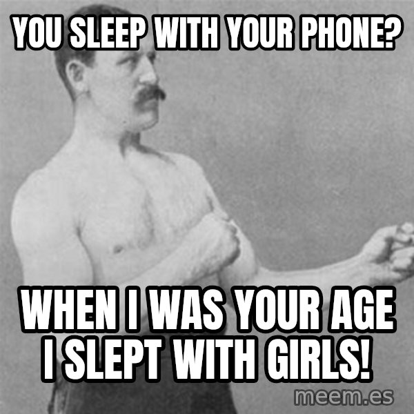 overly manlyman meme: you sleep with your phone? / when I was your age i slept with girls!