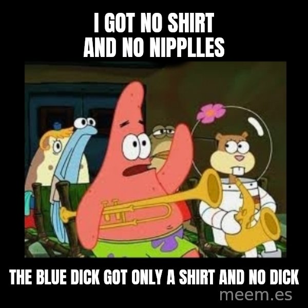 Patrick Star Instrument meme: i got no shirt and no nipplles / the blue dick got only a shirt and no dick