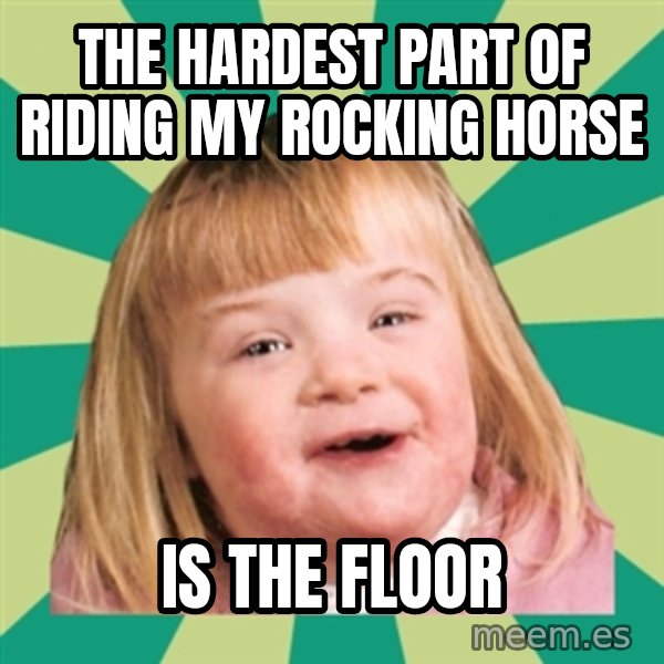 Retard girl meme: The hardest part of riding my rocking horse / Is the floor