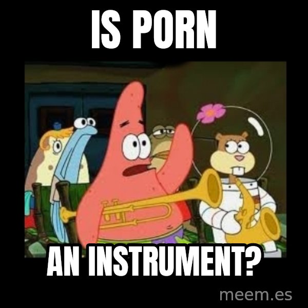 Patrick Star Instrument meme: Is Porn / an instrument?