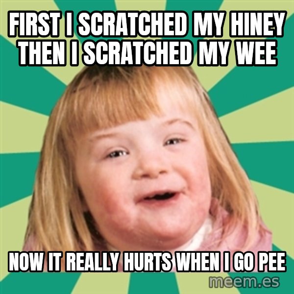 Retard girl meme: first I scratched my hiney then I scratched my wee / Now it really hurts when I go pee