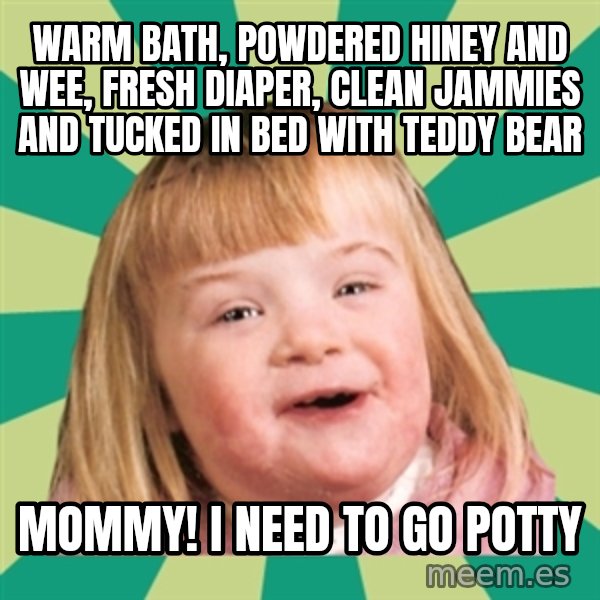 Retard girl meme: Warm bath, powdered hiney and wee, fresh diaper, clean jammies and tucked in bed with teddy bear / Mommy! I need to go potty