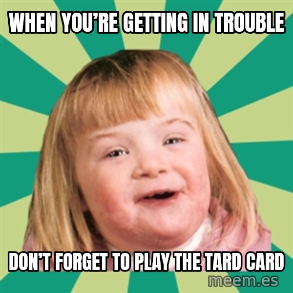 Retard girl meme: When you’re getting in trouble / Don’t forget to play the tard card