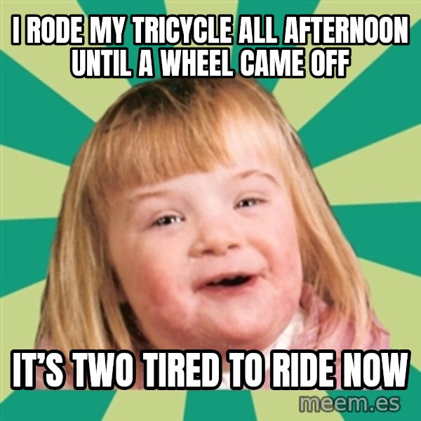 Retard girl meme: I rode my tricycle all afternoon until a wheel came off / It’s two tired to ride now