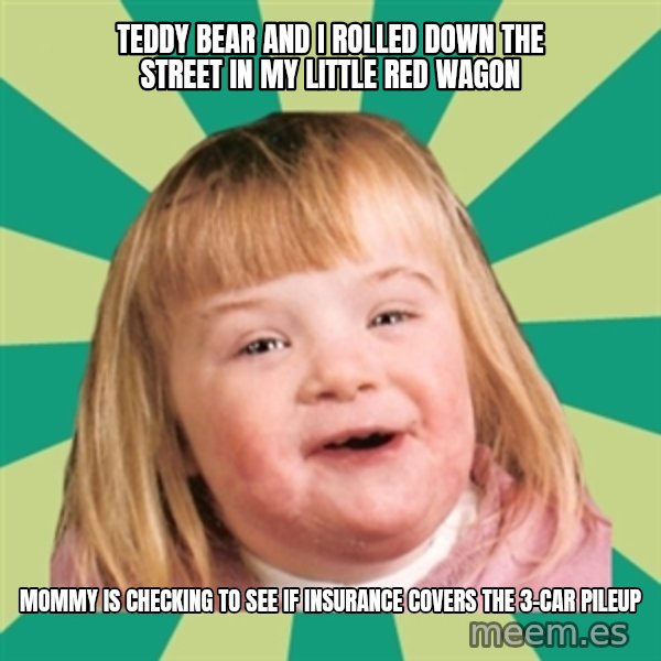 Retard girl meme: Teddy bear and I rolled down the street in my little red wagon / Mommy is checking to see if insurance covers the 3-car pileup