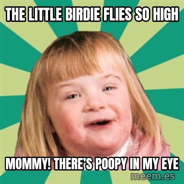 Retard girl meme: The little birdie flies so high / Mommy! There’s poopy in my eye