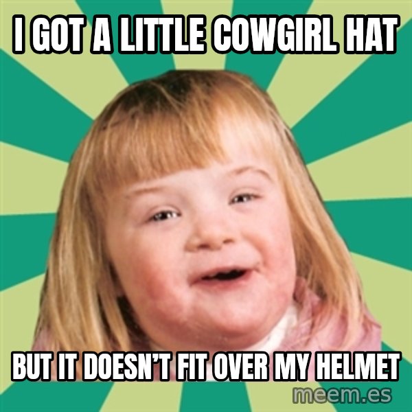 Retard girl meme: I got a little cowgirl hat / But it doesn’t fit over my helmet