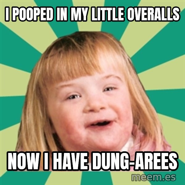 Retard girl meme: I pooped in my little overalls / Now I have dung-arees