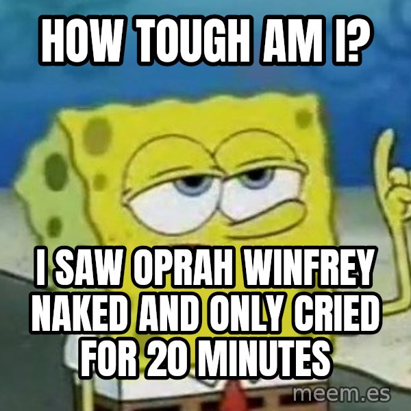 Tough Spongebob meme: How tough am I? / I saw Oprah Winfrey naked and only cried for 20 minutes