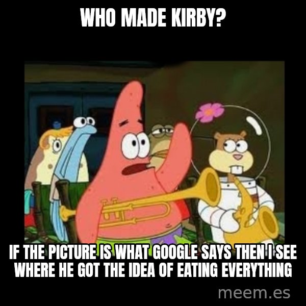 Patrick Star Instrument meme: who made kirby? / if the picture is what google says then i see where he got the idea of eating everything