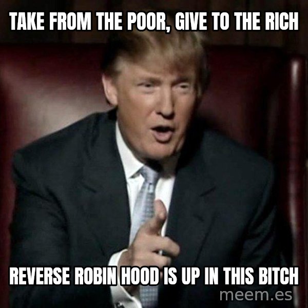 Donald Trump meme: Take from the poor, give to the rich / reverse robin hood is up in this bitch