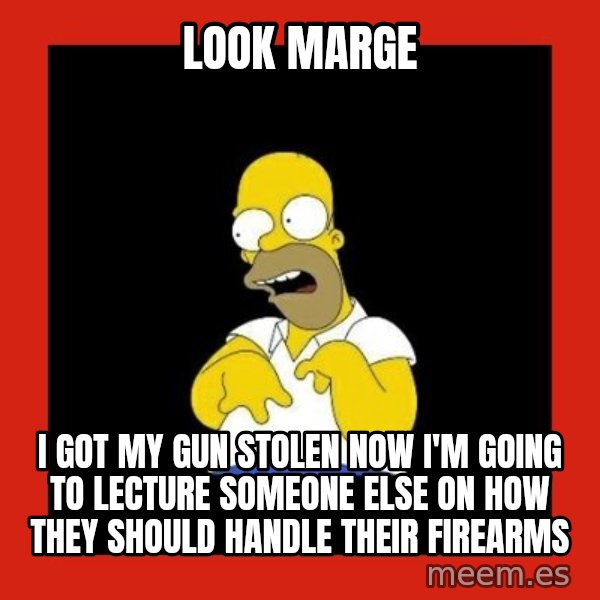 Homer retard meme: Look marge / I got my gun stolen now I'm going to lecture someone else on how they should handle their firearms