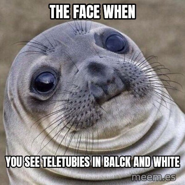 Awkward Seal meme: The face when / you see teletubies in balck and white