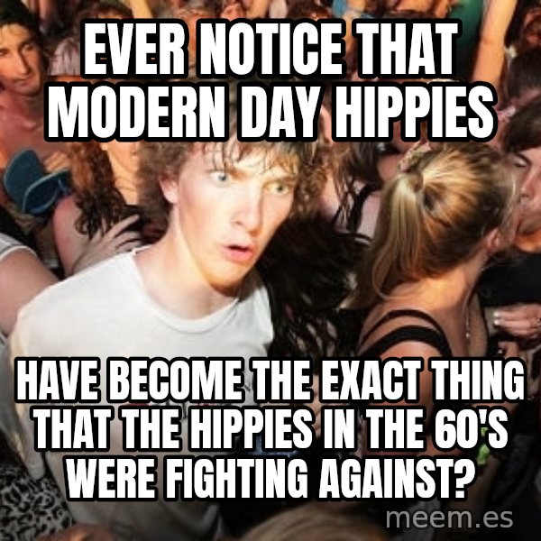 Sudden Realization Ralph meme: Ever notice that modern day hippies / have become the exact thing that the hippies in the 60's were fighting against?