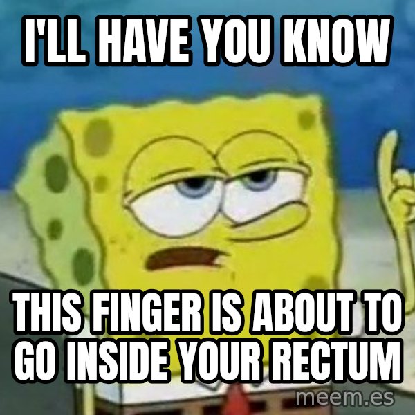 Tough Spongebob meme: I'll have you know / this finger is about to go inside your rectum