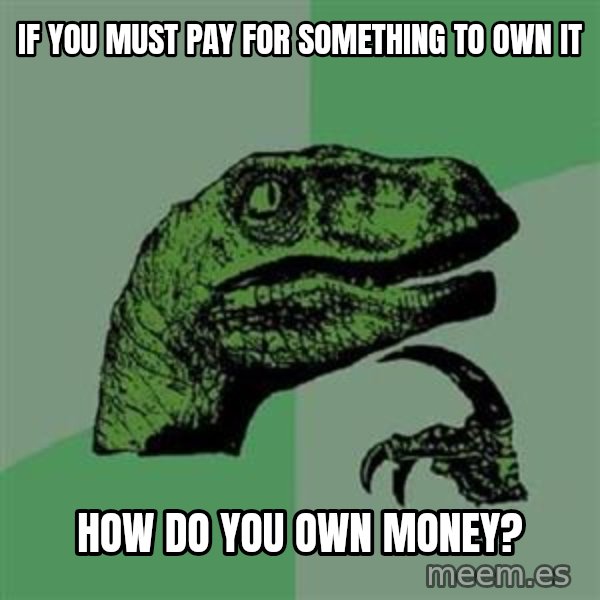 Philosoraptor meme: if you must pay for something to own it / how do you own money?