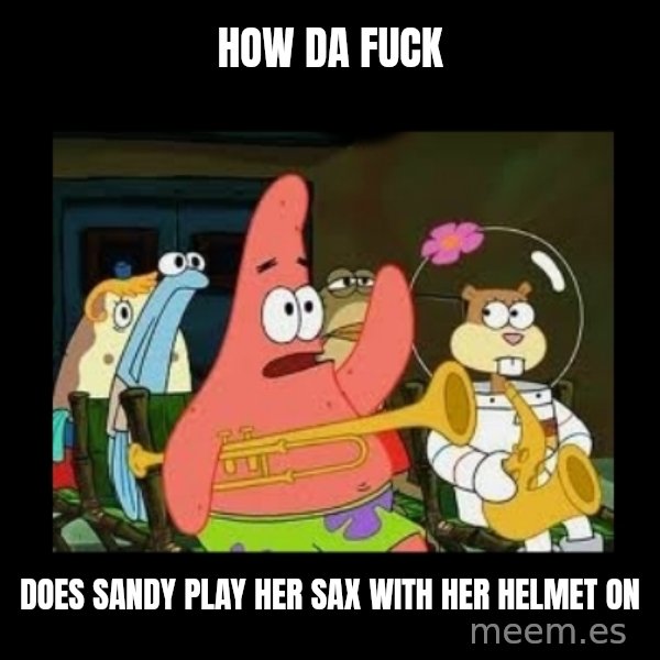 Patrick Star Instrument meme: HOW DA FUCK / DOES SANDY PLAY HER SAX WITH HER HELMET ON