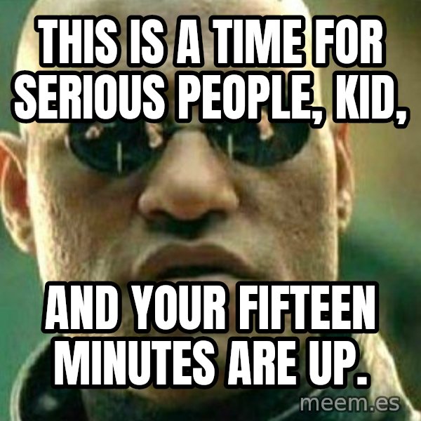 What If I Told You meme: This is a time for serious people, kid, / and your fifteen minutes are up.