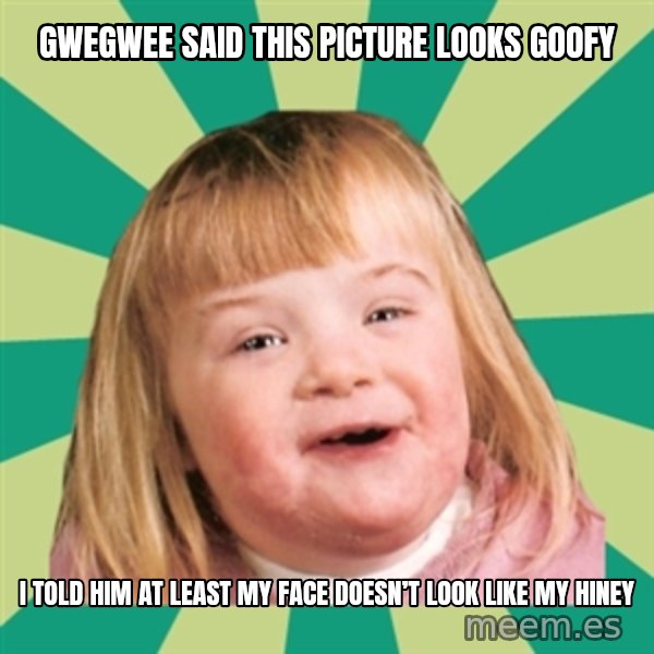 Retard girl meme: Gwegwee said this picture looks goofy / I told him at least my face doesn’t look like my hiney