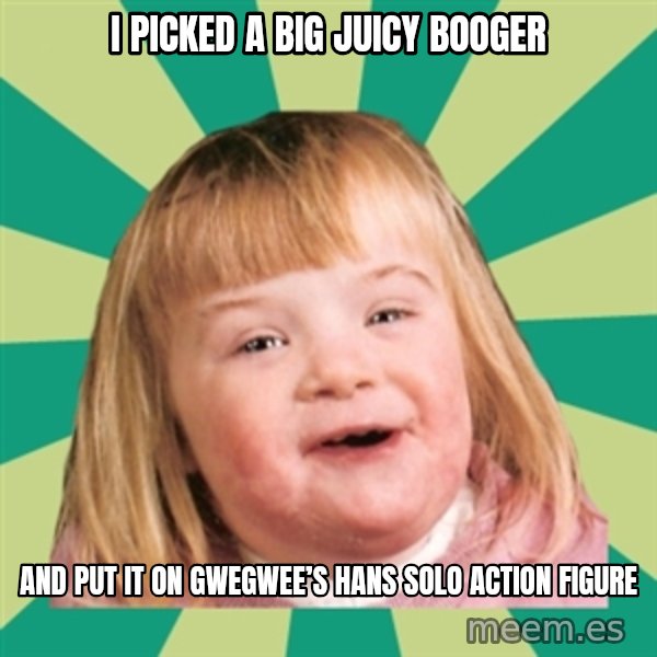 Retard girl meme: I picked a big juicy booger / And put it on Gwegwee’s Hans Solo action figure