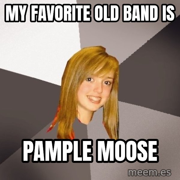 Musically Oblivious 8th Grader meme: my favorite old band is / pample moose