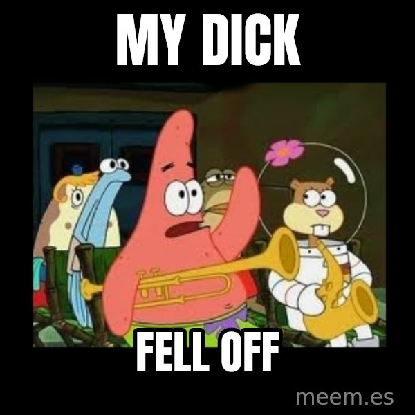 Patrick Star Instrument meme: my dick / fell off