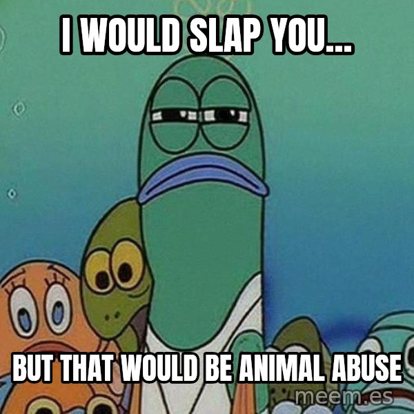 Serious Fish Spongebob meme: i would slap you... / but that would be animal abuse