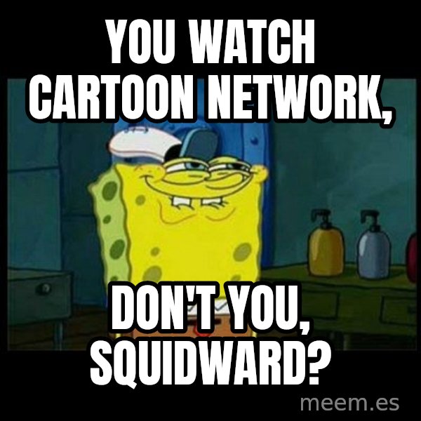 Don't you, Squidward? meme: You watch Cartoon Network, / Don't you, Squidward?