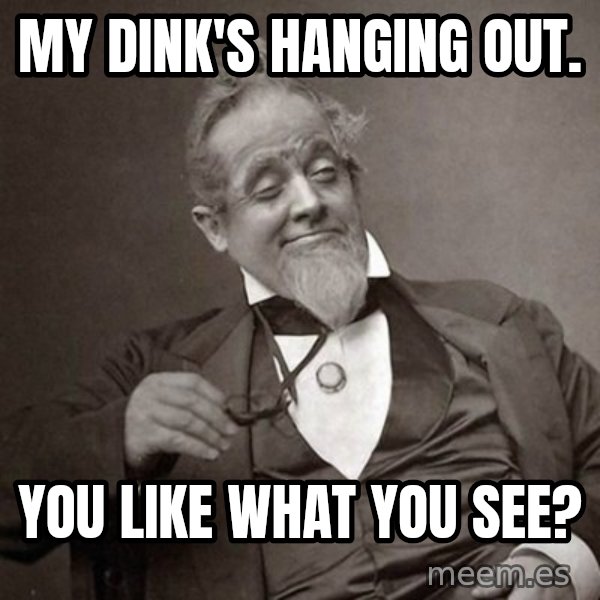 1889 [10] guy meme: my dink's hanging out. / you like what you see?