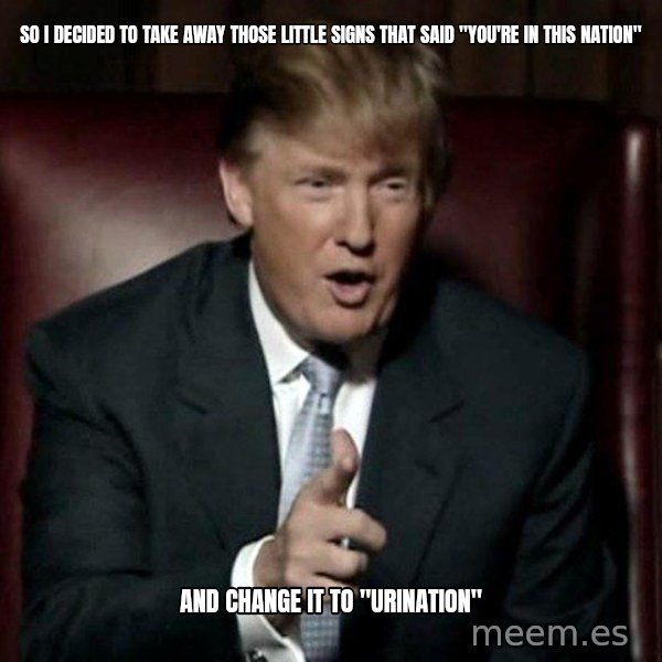 Donald Trump meme: So I decided to take away those little signs that said "You're in this nation" / And change it to "Urination"