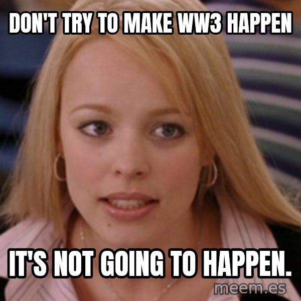 mean girls meme: Don't try to make WW3 happen / It's not going to happen.