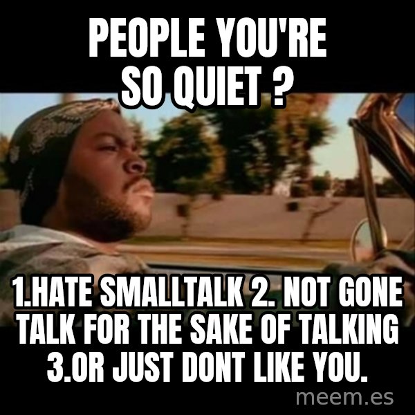 Ice Cube- Today was a Good day meme: People you're so quiet ? / 1.hate smalltalk 2. Not gone talk for the sake of talking 3.or just dont like you.