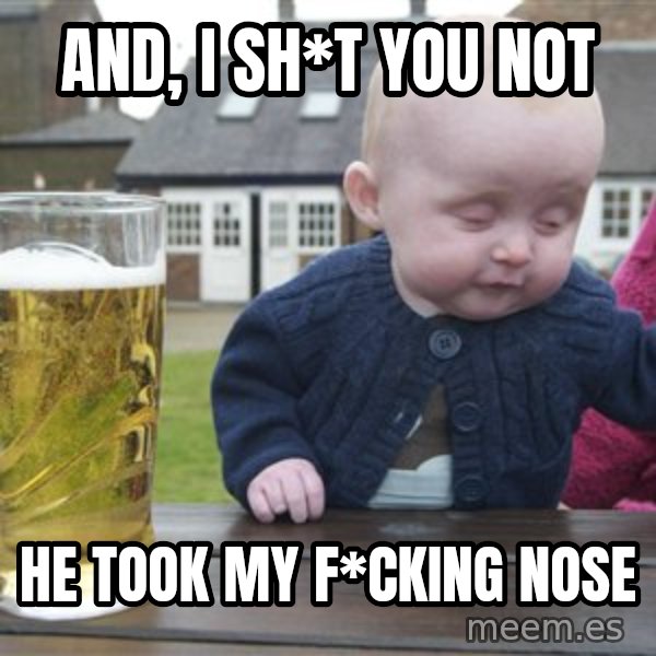 drunk baby 1 meme: and, i sh*t you not / he took my f*cking nose