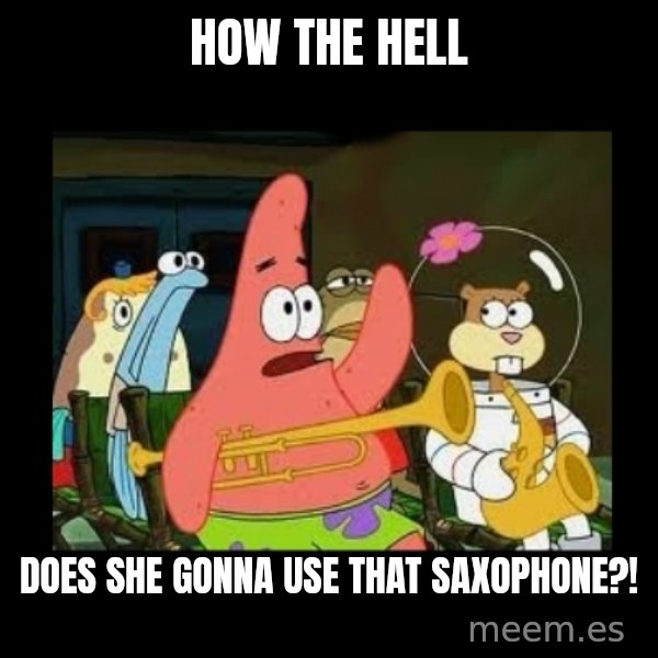 Patrick Star Instrument meme: How the hell / does she gonna use that saxophone?!