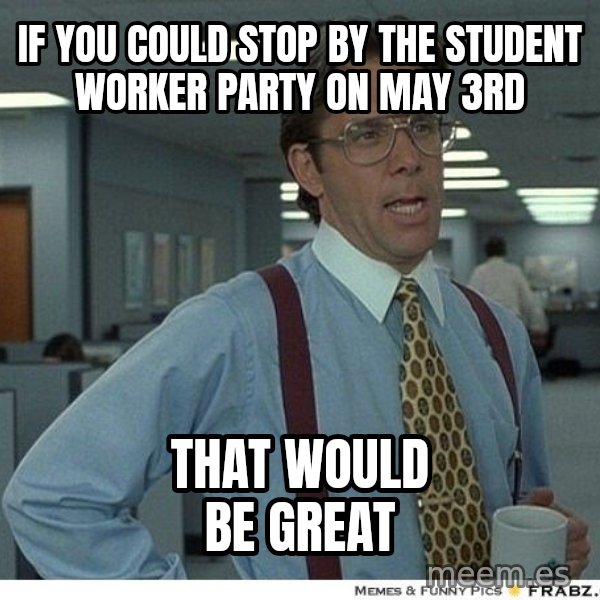 Yeah If You Could Just meme: If you could stop by the Student Worker party on May 3rd / That would be great