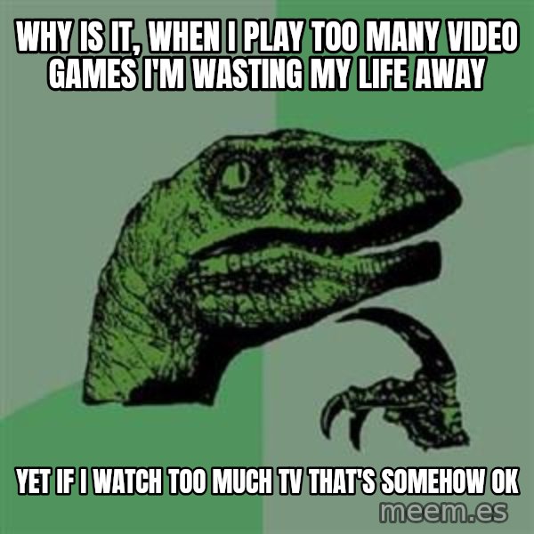Philosoraptor meme: Why is it, when I play too many video games I'm wasting my life away / Yet if I watch too much TV that's somehow ok