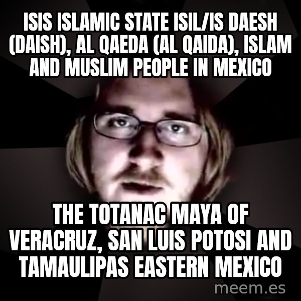 typical atheist meme: ISIS Islamic State ISIL/IS Daesh (Daish), Al Qaeda (Al Qaida), Islam and Muslim People in Mexico / The Totanac Maya of Veracruz, San Luis Potosi and Tamaulipas Eastern Mexico