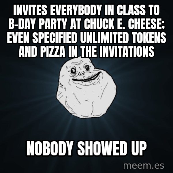 Forever Alone meme: Invites everybody in class to b-day party at Chuck E. Cheese; even specified unlimited tokens and pizza in the invitations / nobody showed up
