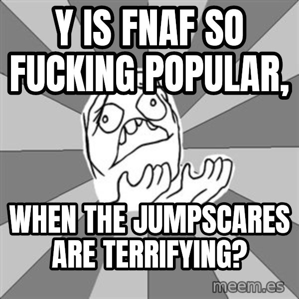 Whyyy??? meme: Y is FNAF so fucking popular, / when the jumpscares are terrifying?