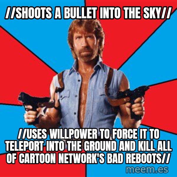 Chuck Norris  meme: //shoots a bullet into the sky// / //uses willpower to force it to teleport into the ground and kill all of Cartoon Network's bad reboots//