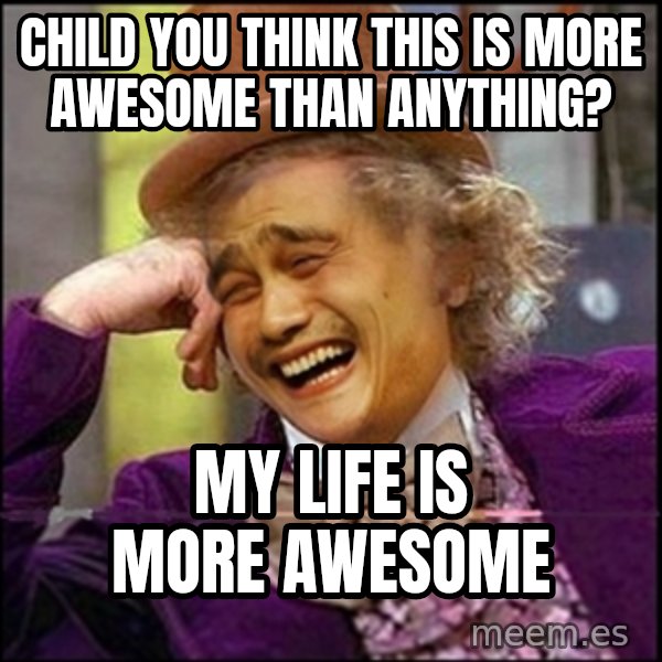 yaowonkaxd meme: child you think this is more awesome than anything? / my life is more awesome